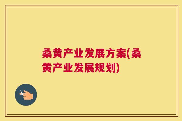 桑黄产业发展方案(桑黄产业发展规划) 桑黄产业发展方案(桑黄产业发展规划)