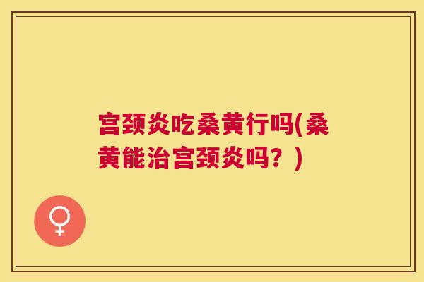 宫颈炎吃桑黄行吗(桑黄能宫颈炎吗?) 宫颈炎吃桑黄行吗(桑黄能宫颈炎吗?)