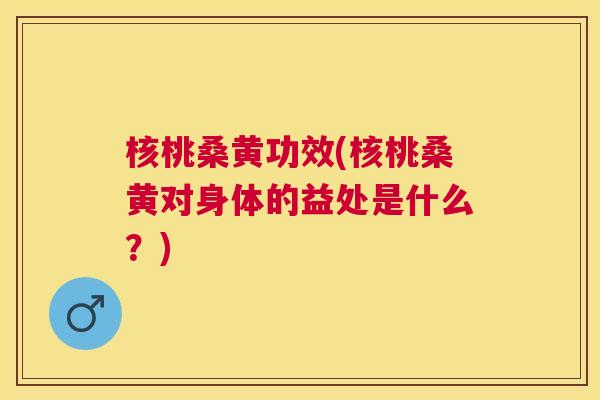 核桃桑黄功效(核桃桑黄对身体的益处是什么?) 核桃桑黄功效(核桃桑黄对身体的益处是什么?)