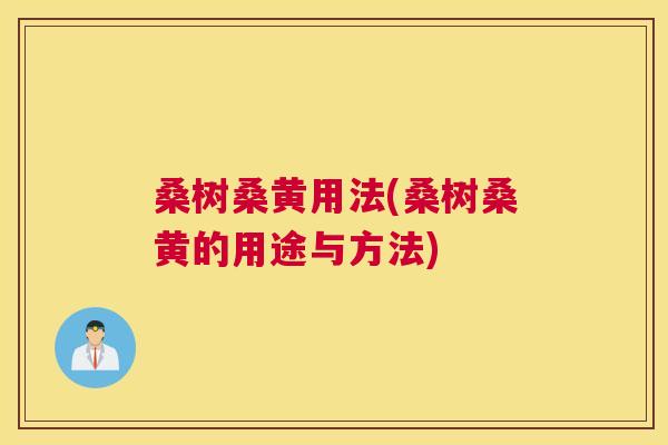 桑树桑黄用法(桑树桑黄的用途与方法) 桑树桑黄用法(桑树桑黄的用途与方法)