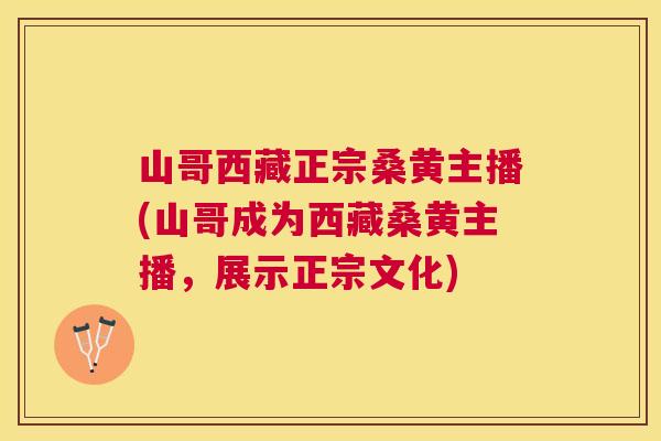 山哥西藏正宗桑黄主播(山哥成为西藏桑黄主播,展示正宗文化) 山哥西藏正宗桑黄主播(山哥成为西藏桑黄主播,展示正宗文化)