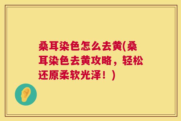 桑耳染色怎么去黄(桑耳染色去黄攻略,轻松还原柔软光泽!) 桑耳染色怎么去黄(桑耳染色去黄攻略,轻松还原柔软光泽!)