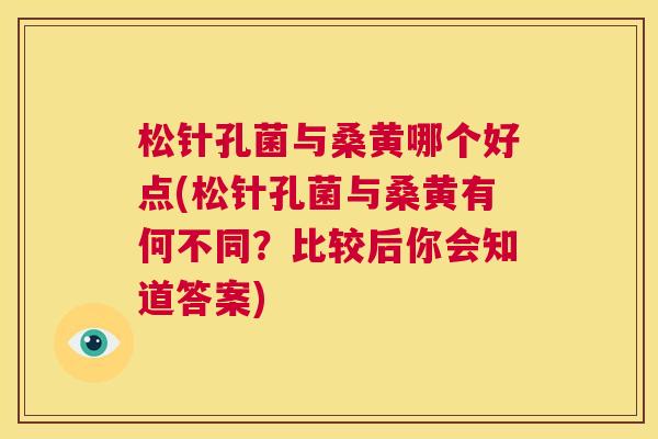 松针孔菌与桑黄哪个好点(松针孔菌与桑黄有何不同?比较后你会知道答案) 松针孔菌与桑黄哪个好点(松针孔菌与桑黄有何不同?比较后你会知道答案)