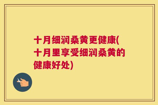 十月细润桑黄更健康(十月里享受细润桑黄的健康好处) 十月细润桑黄更健康(十月里享受细润桑黄的健康好处)