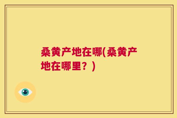桑黄产地在哪(桑黄产地在哪里?) 桑黄产地在哪(桑黄产地在哪里?)