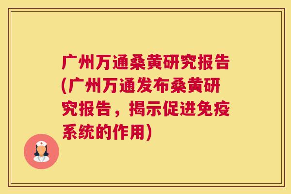 广州万通桑黄研究报告(广州万通发布桑黄研究报告,揭示促进系统的作用) 广州万通桑黄研究报告(广州万通发布桑黄研究报告,揭示促进系统的作用)