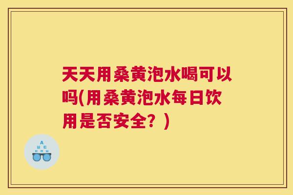 天天用桑黄泡水喝可以吗(用桑黄泡水每日饮用是否安全?) 天天用桑黄泡水喝可以吗(用桑黄泡水每日饮用是否安全?)
