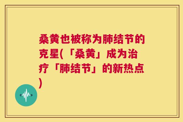 桑黄也被称为结节的克星(「桑黄」成为「结节」的新热点) 桑黄也被称为结节的克星(「桑黄」成为「结节」的新热点)