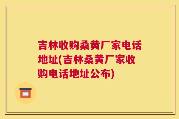 吉林收购桑黄厂家电话地址(吉林桑黄厂家收购电话地址公布) 吉林收购桑黄厂家电话地址(吉林桑黄厂家收购电话地址公布)