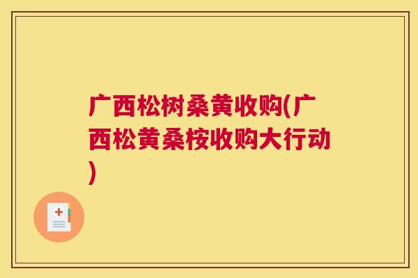 广西松树桑黄收购(广西松黄桑桉收购大行动) 广西松树桑黄收购(广西松黄桑桉收购大行动)