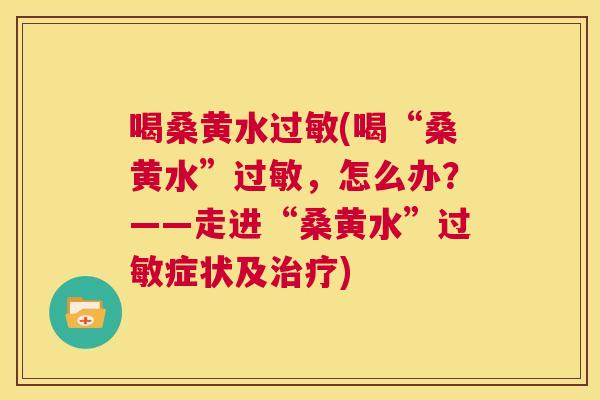 喝桑黄水(喝“桑黄水”,怎么办?——走进“桑黄水”症状及) 喝桑黄水(喝“桑黄水”,怎么办?——走进“桑黄水”症状及)