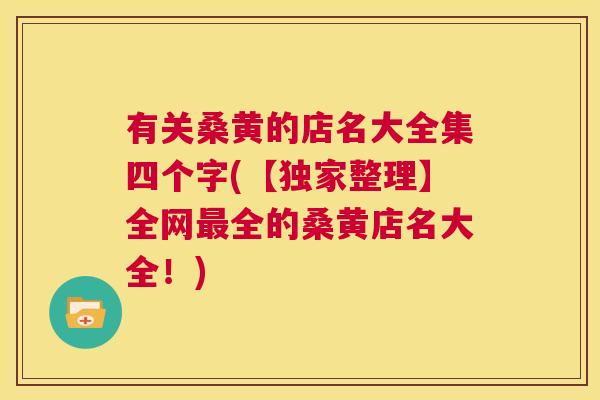 有关桑黄的店名大全集四个字(【独家整理】全网全的桑黄店名大全!) 有关桑黄的店名大全集四个字(【独家整理】全网全的桑黄店名大全!)