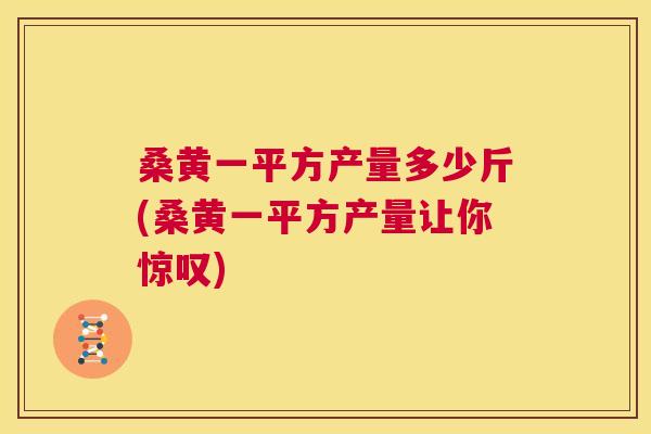 桑黄一平方产量多少斤(桑黄一平方产量让你惊叹) 桑黄一平方产量多少斤(桑黄一平方产量让你惊叹)