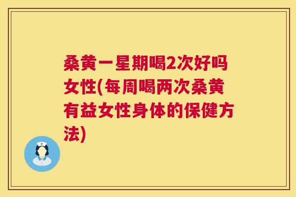 桑黄一星期喝2次好吗女性(每周喝两次桑黄有益女性身体的保健方法) 桑黄一星期喝2次好吗女性(每周喝两次桑黄有益女性身体的保健方法)