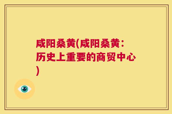 咸阳桑黄(咸阳桑黄:历史上重要的商贸中心) 咸阳桑黄(咸阳桑黄:历史上重要的商贸中心)