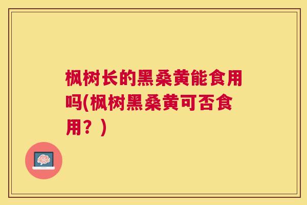 枫树长的黑桑黄能食用吗(枫树黑桑黄可否食用?) 枫树长的黑桑黄能食用吗(枫树黑桑黄可否食用?)