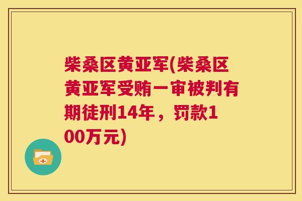 柴桑区黄亚军(柴桑区黄亚军受贿一审被判有期徒刑14年,罚款100万元) 柴桑区黄亚军(柴桑区黄亚军受贿一审被判有期徒刑14年,罚款100万元)