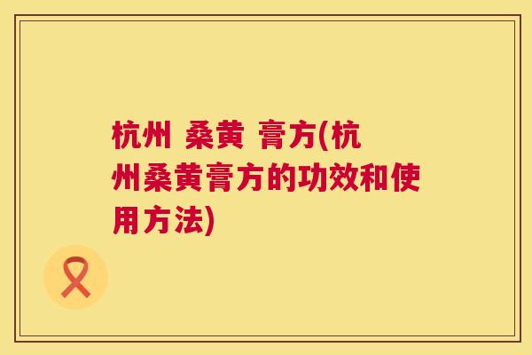 杭州 桑黄 膏方(杭州桑黄膏方的功效和使用方法) 杭州 桑黄 膏方(杭州桑黄膏方的功效和使用方法)