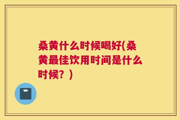 桑黄什么时候喝好(桑黄佳饮用时间是什么时候?) 桑黄什么时候喝好(桑黄佳饮用时间是什么时候?)