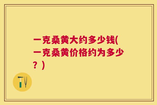 一克桑黄大约多少钱(一克桑黄价格约为多少?) 一克桑黄大约多少钱(一克桑黄价格约为多少?)