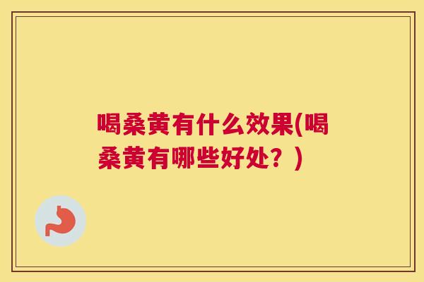 喝桑黄有什么效果(喝桑黄有哪些好处?) 喝桑黄有什么效果(喝桑黄有哪些好处?)