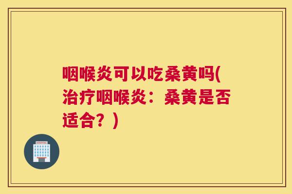 咽喉炎可以吃桑黄吗(咽喉炎:桑黄是否适合?) 咽喉炎可以吃桑黄吗(咽喉炎:桑黄是否适合?)