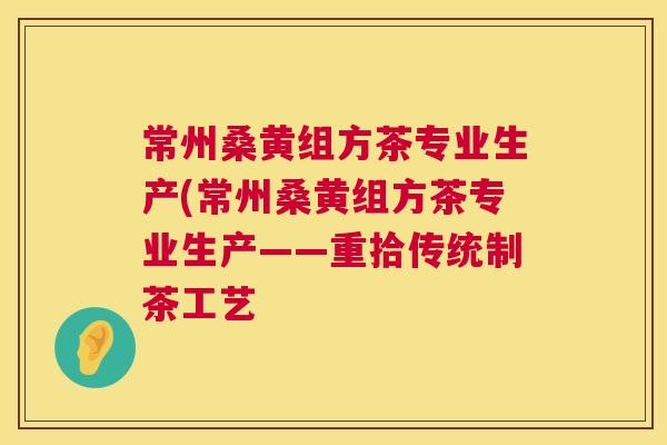 常州桑黄组方茶专业生产(常州桑黄组方茶专业生产——重拾传统制茶工艺 常州桑黄组方茶专业生产(常州桑黄组方茶专业生产——重拾传统制茶工艺