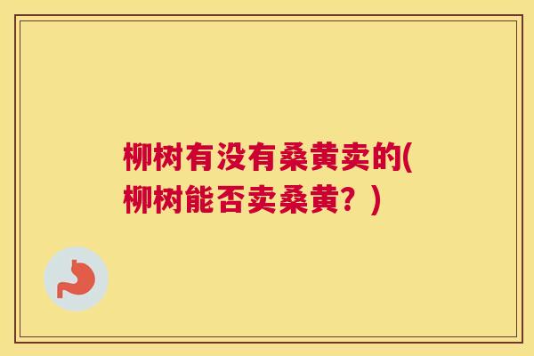 柳树有没有桑黄卖的(柳树能否卖桑黄?) 柳树有没有桑黄卖的(柳树能否卖桑黄?)