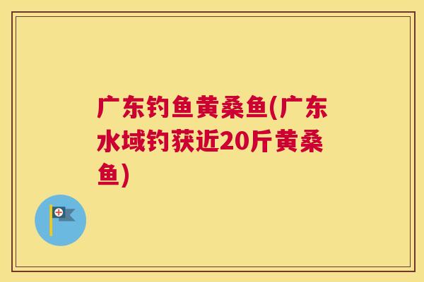 广东钓鱼黄桑鱼(广东水域钓获近20斤黄桑鱼) 广东钓鱼黄桑鱼(广东水域钓获近20斤黄桑鱼)