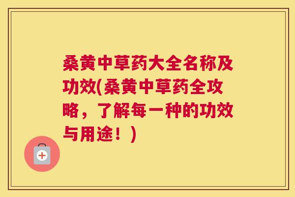 桑黄中草药大全名称及功效(桑黄中草药全攻略,了解每一种的功效与用途!) 桑黄中草药大全名称及功效(桑黄中草药全攻略,了解每一种的功效与用途!)