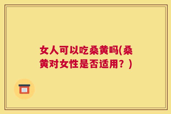 女人可以吃桑黄吗(桑黄对女性是否适用?) 女人可以吃桑黄吗(桑黄对女性是否适用?)