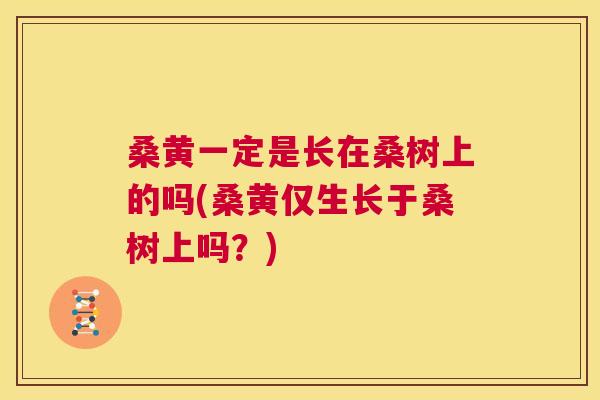 桑黄一定是长在桑树上的吗(桑黄仅生长于桑树上吗?) 桑黄一定是长在桑树上的吗(桑黄仅生长于桑树上吗?)