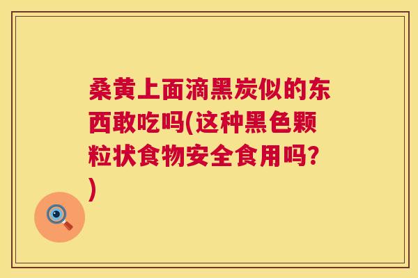 桑黄上面滴黑炭似的东西敢吃吗(这种黑色颗粒状食物安全食用吗?) 桑黄上面滴黑炭似的东西敢吃吗(这种黑色颗粒状食物安全食用吗?)