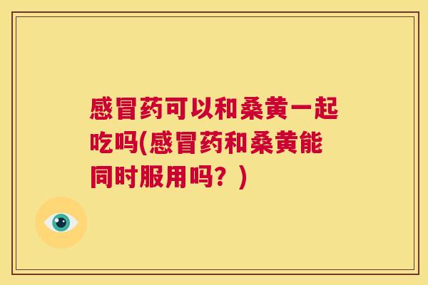 药可以和桑黄一起吃吗(药和桑黄能同时服用吗？)