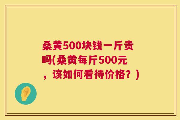 桑黄500块钱一斤贵吗(桑黄每斤500元,该如何看待价格?) 桑黄500块钱一斤贵吗(桑黄每斤500元,该如何看待价格?)
