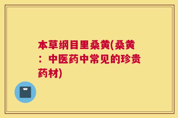 本草纲目里桑黄(桑黄:中医药中常见的珍贵药材) 本草纲目里桑黄(桑黄:中医药中常见的珍贵药材)