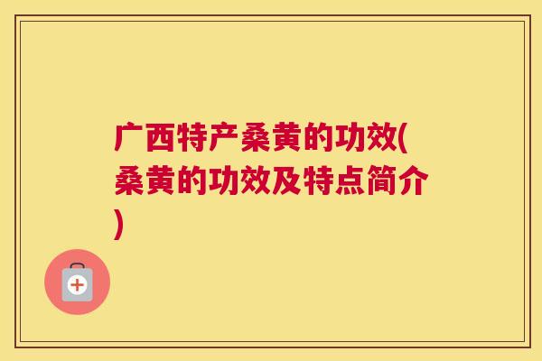 广西特产桑黄的功效(桑黄的功效及特点简介) 广西特产桑黄的功效(桑黄的功效及特点简介)