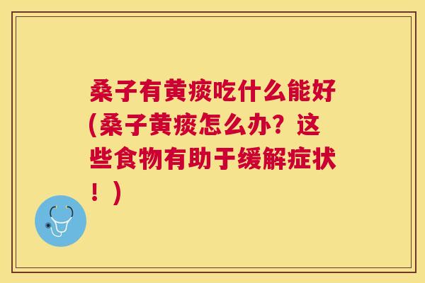 桑子有黄痰吃什么能好(桑子黄痰怎么办?这些食物有助于缓解症状!) 桑子有黄痰吃什么能好(桑子黄痰怎么办?这些食物有助于缓解症状!)