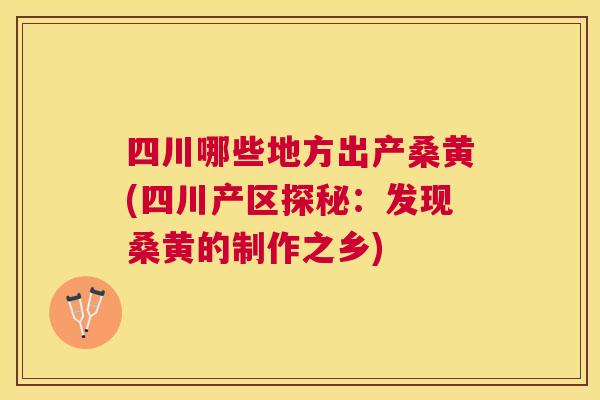四川哪些地方出产桑黄(四川产区探秘:发现桑黄的制作之乡) 四川哪些地方出产桑黄(四川产区探秘:发现桑黄的制作之乡)