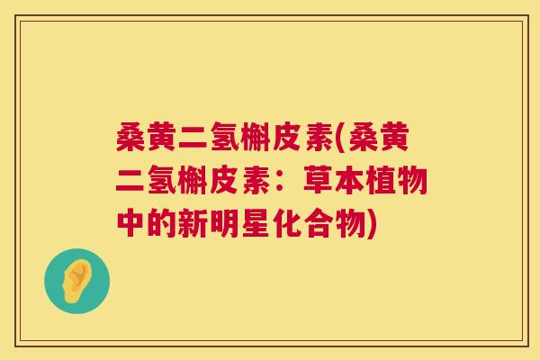 桑黄二氢槲皮素(桑黄二氢槲皮素:草本植物中的新明星化合物) 桑黄二氢槲皮素(桑黄二氢槲皮素:草本植物中的新明星化合物)