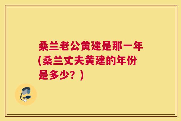 桑兰老公黄建是那一年(桑兰丈夫黄建的年份是多少?) 桑兰老公黄建是那一年(桑兰丈夫黄建的年份是多少?)
