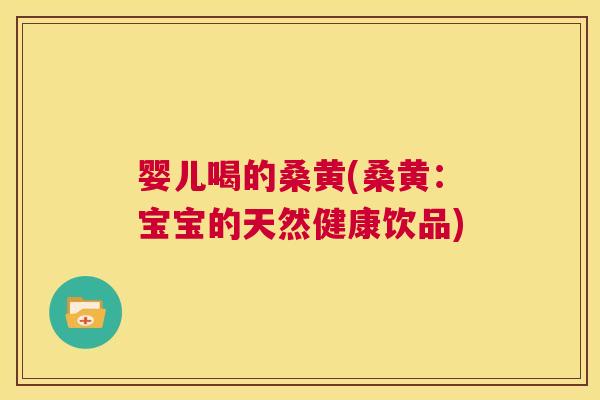 婴儿喝的桑黄(桑黄:宝宝的天然健康饮品) 婴儿喝的桑黄(桑黄:宝宝的天然健康饮品)