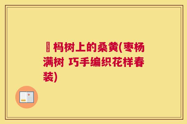 枹杩树上的桑黄(枣杨满树 巧手编织花样春装) 枹杩树上的桑黄(枣杨满树 巧手编织花样春装)
