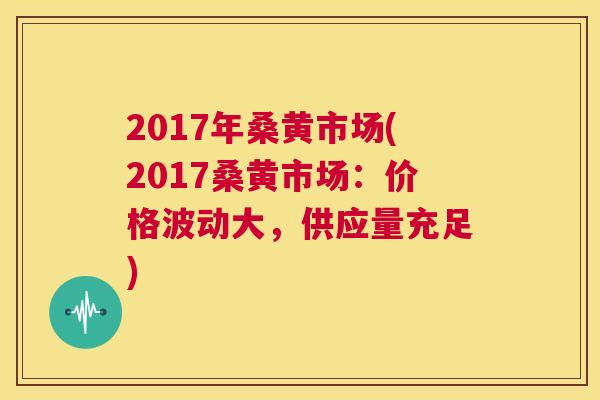 2017年桑黄市场(2017桑黄市场:价格波动大,供应量充足) 2017年桑黄市场(2017桑黄市场:价格波动大,供应量充足)