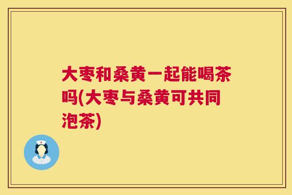 大枣和桑黄一起能喝茶吗(大枣与桑黄可共同泡茶) 大枣和桑黄一起能喝茶吗(大枣与桑黄可共同泡茶)