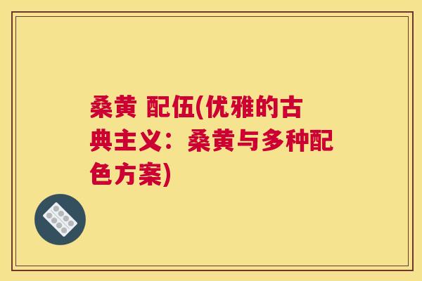 桑黄 配伍(优雅的古典主义:桑黄与多种配色方案) 桑黄 配伍(优雅的古典主义:桑黄与多种配色方案)
