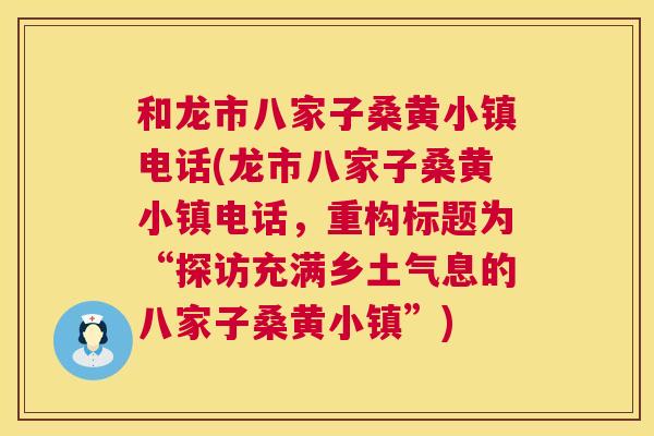 和龙市八家子桑黄小镇电话(龙市八家子桑黄小镇电话,重构标题为“探访充满乡土气息的八家子桑黄小镇”) 和龙市八家子桑黄小镇电话(龙市八家子桑黄小镇电话,重构标题为“探访充满乡土气息的八家子桑黄小镇”)