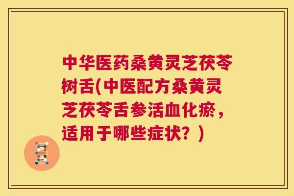 中华医药桑黄灵芝茯苓树舌(中医配方桑黄灵芝茯苓舌参活化瘀,适用于哪些症状?) 中华医药桑黄灵芝茯苓树舌(中医配方桑黄灵芝茯苓舌参活化瘀,适用于哪些症状?)