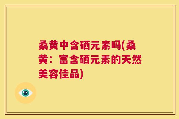 桑黄中含硒元素吗(桑黄:富含硒元素的天然美容佳品) 桑黄中含硒元素吗(桑黄:富含硒元素的天然美容佳品)