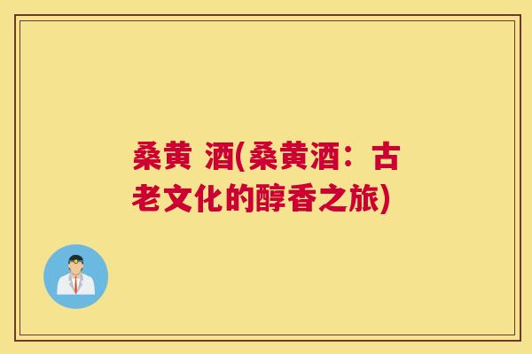 桑黄 酒(桑黄酒:古老文化的醇香之旅) 桑黄 酒(桑黄酒:古老文化的醇香之旅)